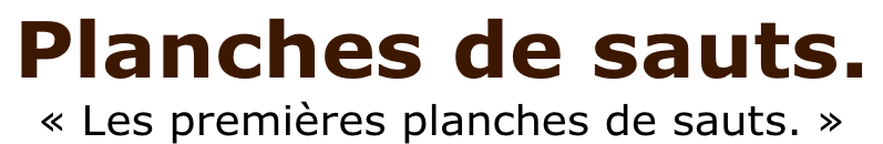 Planches de sauts.  «&nbsp;Les premières planches de sauts.&nbsp;»